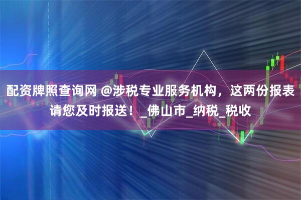 配资牌照查询网 @涉税专业服务机构，这两份报表请您及时报送！_佛山市_纳税_税收