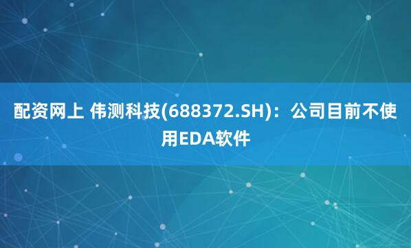 配资网上 伟测科技(688372.SH)：公司目前不使用EDA软件