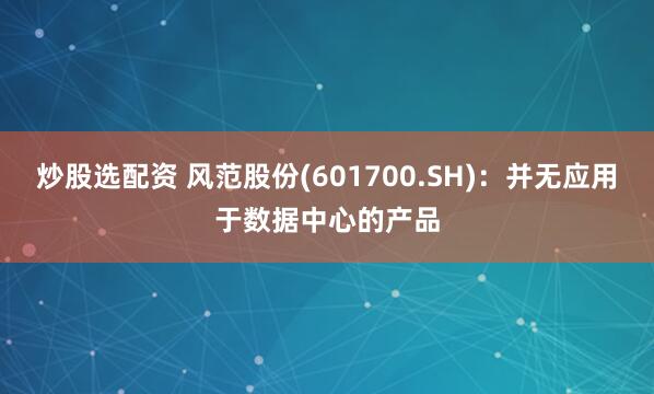 炒股选配资 风范股份(601700.SH)：并无应用于数据中心的产品