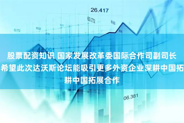 股票配资知识 国家发展改革委国际合作司副司长陈帅：希望此次达沃斯论坛能吸引更多外资企业深耕中国拓展合作