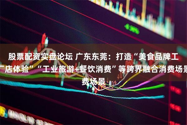 股票配资实盘论坛 广东东莞：打造“美食品牌工厂店体验”“工业旅游+餐饮消费”等跨界融合消费场景