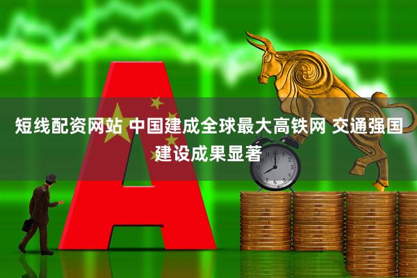 短线配资网站 中国建成全球最大高铁网 交通强国建设成果显著