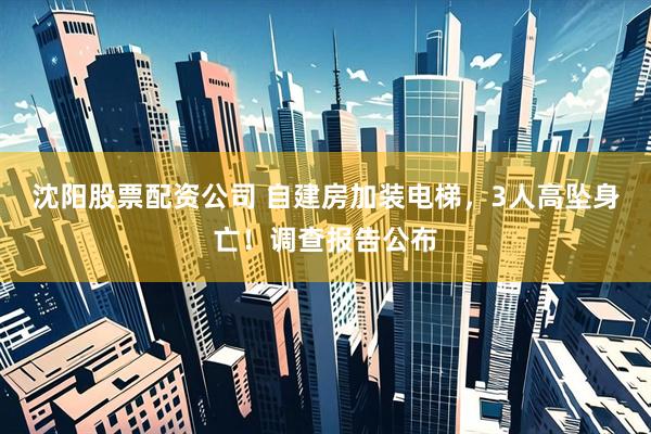 沈阳股票配资公司 自建房加装电梯，3人高坠身亡！调查报告公布
