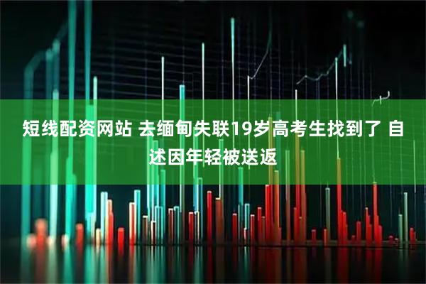 短线配资网站 去缅甸失联19岁高考生找到了 自述因年轻被送返