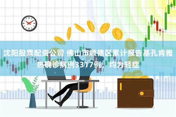 沈阳股票配资公司 佛山市顺德区累计报告基孔肯雅热确诊病例3317例，均为轻症