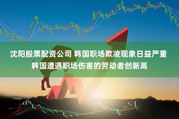 沈阳股票配资公司 韩国职场欺凌现象日益严重 韩国遭遇职场伤害的劳动者创新高