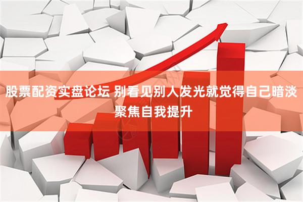 股票配资实盘论坛 别看见别人发光就觉得自己暗淡 聚焦自我提升