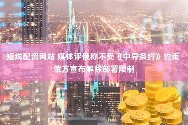 短线配资网站 媒体评俄称不受《中导条约》约束 俄方宣布解除部署限制