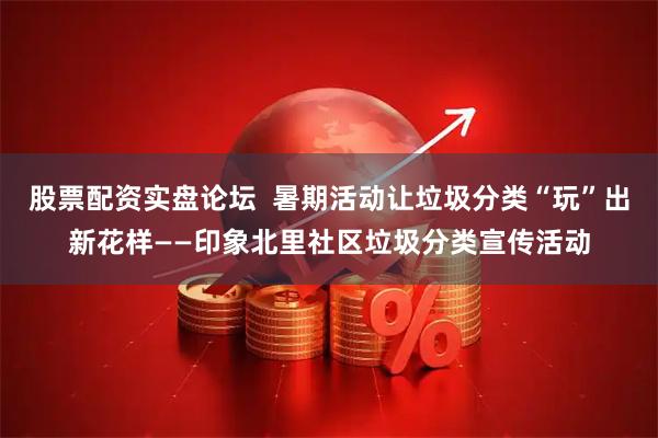 股票配资实盘论坛  暑期活动让垃圾分类“玩”出新花样——印象北里社区垃圾分类宣传活动