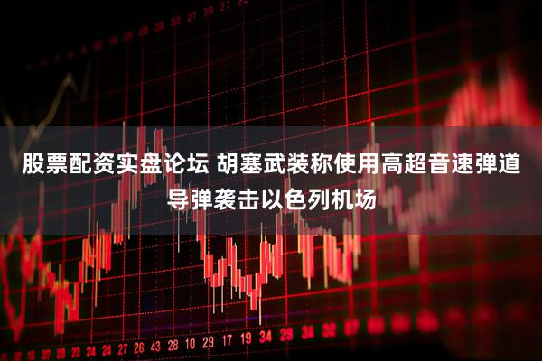 股票配资实盘论坛 胡塞武装称使用高超音速弹道导弹袭击以色列机场