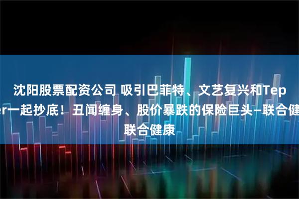 沈阳股票配资公司 吸引巴菲特、文艺复兴和Tepper一起抄底！丑闻缠身、股价暴跌的保险巨头—联合健康