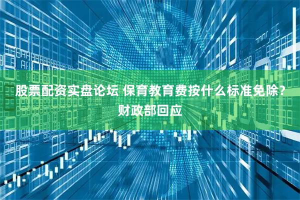 股票配资实盘论坛 保育教育费按什么标准免除？财政部回应