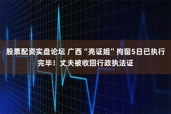 股票配资实盘论坛 广西“亮证姐”拘留5日已执行完毕！丈夫被收回行政执法证