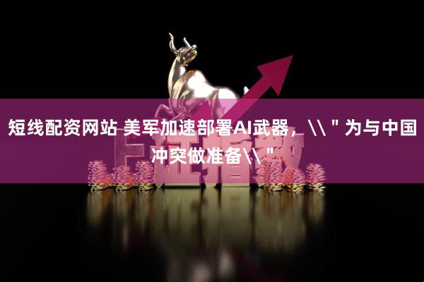 短线配资网站 美军加速部署AI武器，\＂为与中国冲突做准备\＂