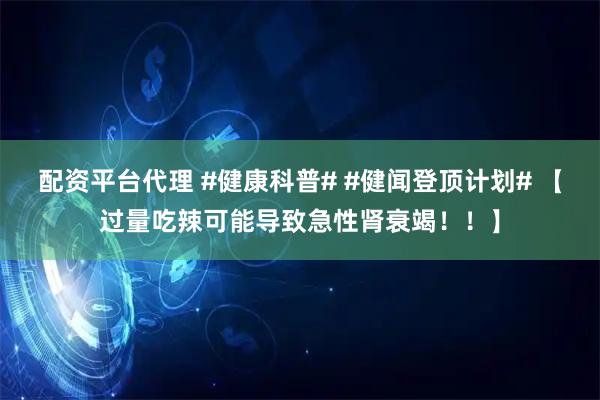 配资平台代理 #健康科普# #健闻登顶计划# 【过量吃辣可能导致急性肾衰竭！！】