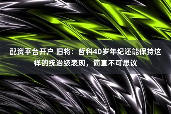 配资平台开户 旧将：哲科40岁年纪还能保持这样的统治级表现，简直不可思议