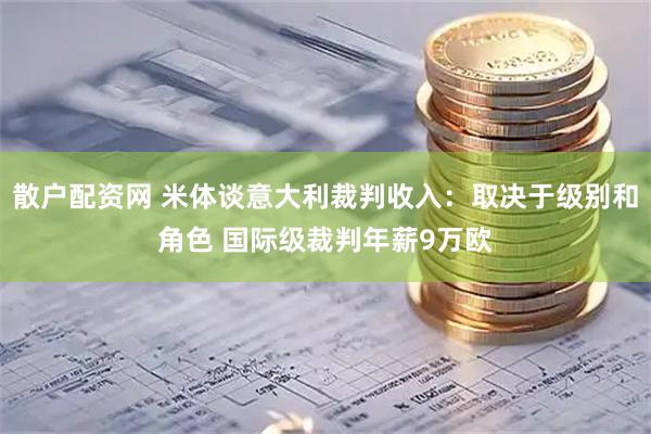 散户配资网 米体谈意大利裁判收入：取决于级别和角色 国际级裁判年薪9万欧